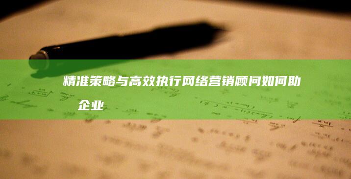 精准策略与高效执行：网络营销顾问如何助力企业玩转在线市场