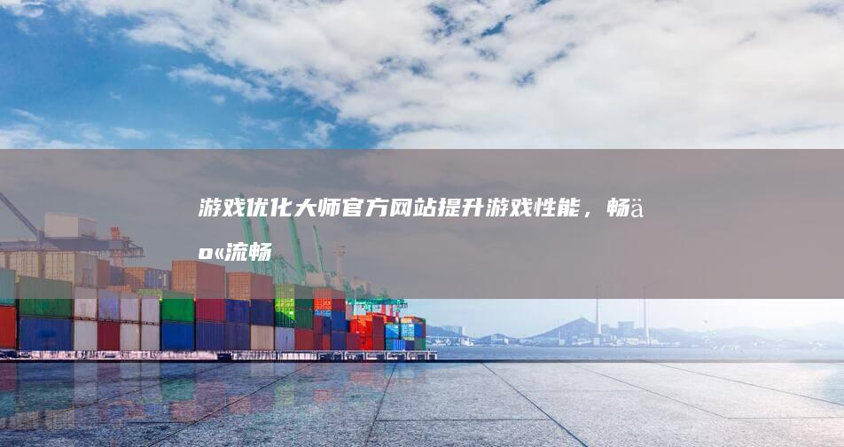 游戏优化大师官方网站：提升游戏性能，畅享流畅游戏体验